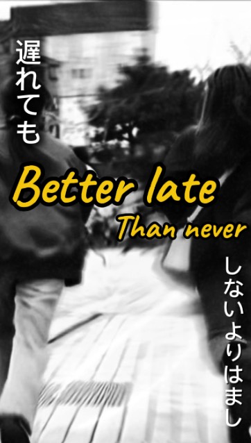 遅れても、しないよりはまし (Okurete mo, shinai yori wa mashi) “Even if late, it is better than not doing it at all.” Rough time will come at any point in our life, even though it’s getting late to slowly settle o